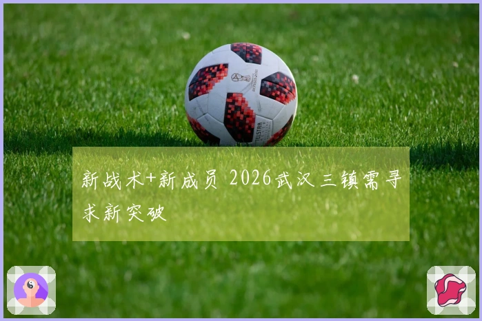 新战术+新成员 2026武汉三镇需寻求新突破