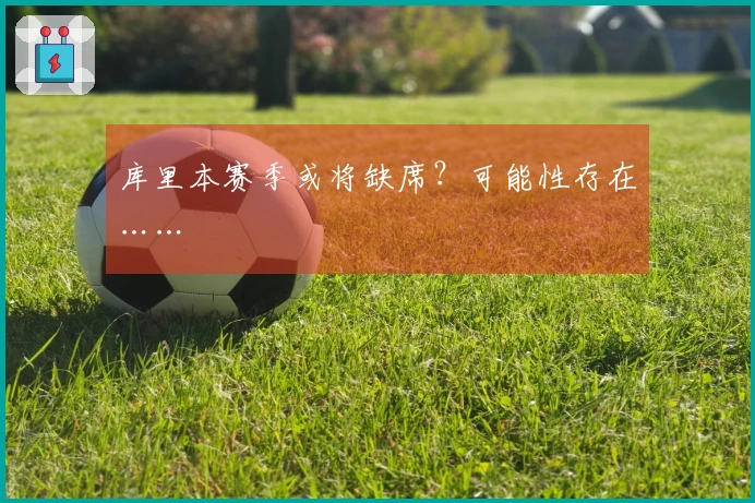 库里本赛季或将缺席？可能性存在……