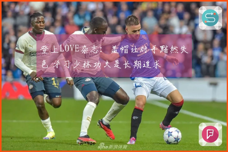 登上LOVE杂志：盖帽让对手黯然失色 学习少林功夫是长期追求