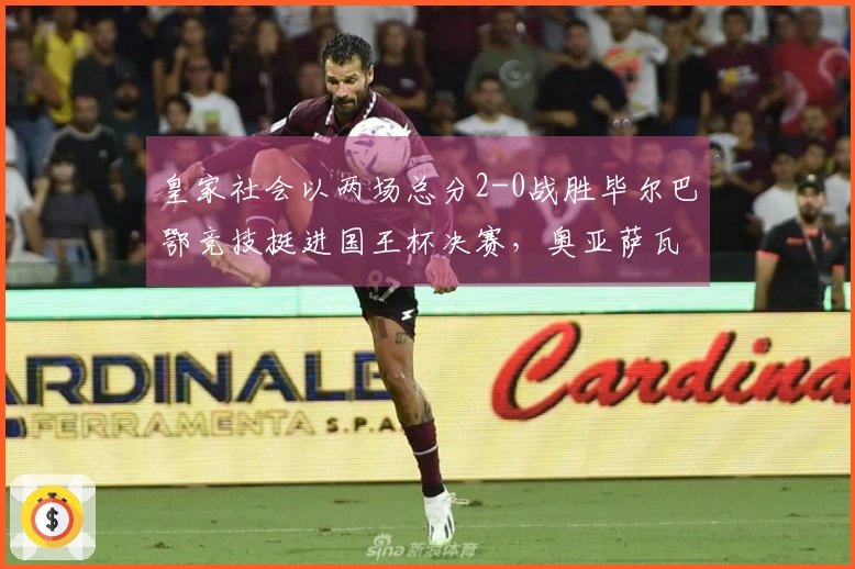 皇家社会以两场总分2-0战胜毕尔巴鄂竞技挺进国王杯决赛，奥亚萨瓦尔罚球得手