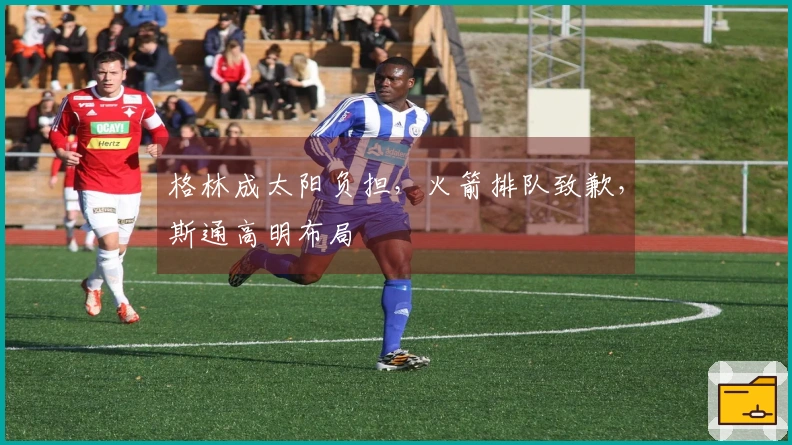 格林成太阳负担，火箭排队致歉，斯通高明布局