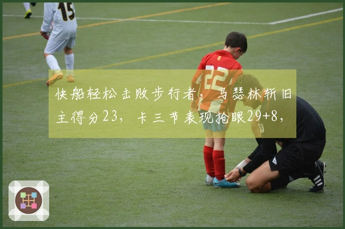 快船轻松击败步行者，马瑟林斩旧主得分23，卡三节表现抢眼29+8，加兰贡献8助攻