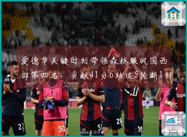 爱德华关键时刻带领森林狼巩固西部第四名，贡献41分6助攻5抢断1封盖