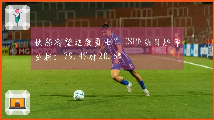 快船有望逆袭勇士？ESPN明日胜率分析：79.4%对20.6%