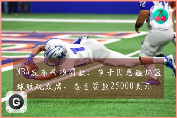 NBA发布两项罚款：华子贝恩猛扔篮球致观众席，各自罚款25000美元
