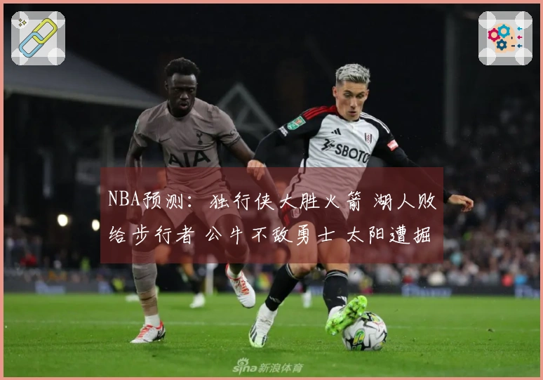 NBA预测：独行侠大胜火箭 湖人败给步行者 公牛不敌勇士 太阳遭掘金击败