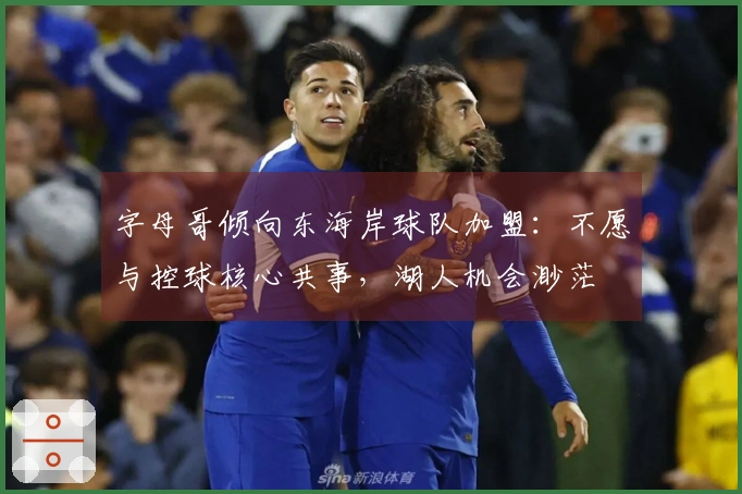 字母哥倾向东海岸球队加盟：不愿与控球核心共事，湖人机会渺茫