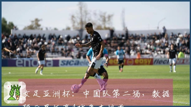 女足亚洲杯：中国队第二场，数据预示最低赢4球争夺榜首