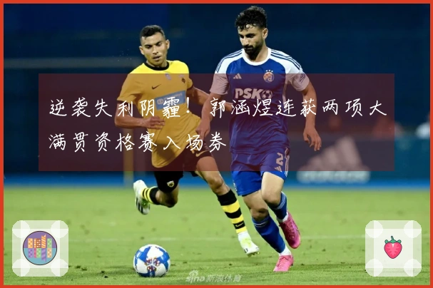 逆袭失利阴霾！郭涵煜连获两项大满贯资格赛入场券