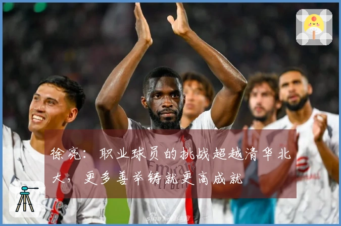 徐亮：职业球员的挑战超越清华北大，更多善举铸就更高成就