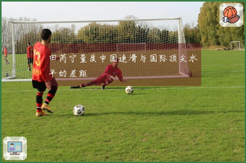 田芮宁量度中国速滑与国际顶尖水平的差距