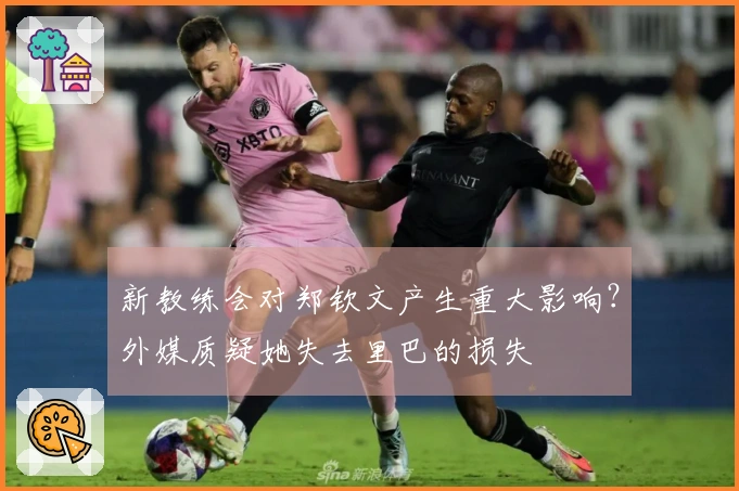 新教练会对郑钦文产生重大影响？外媒质疑她失去里巴的损失