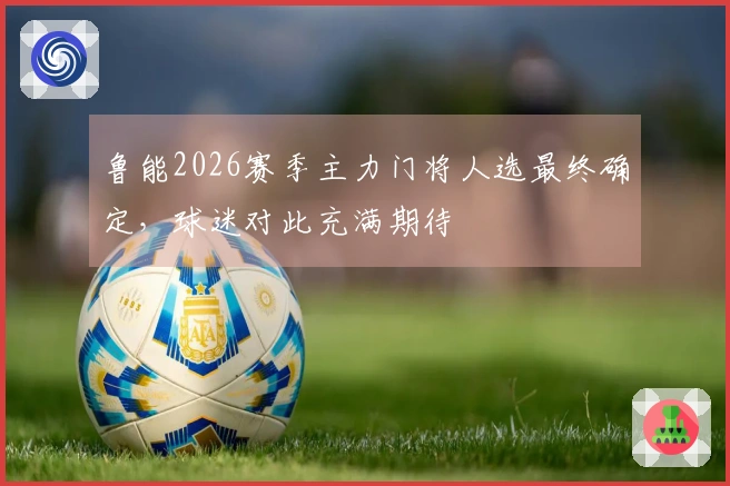 鲁能2026赛季主力门将人选最终确定，球迷对此充满期待