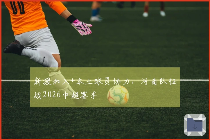 新援加入+本土球员协力，河南队征战2026中超赛季