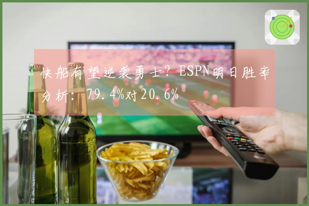 快船有望逆袭勇士？ESPN明日胜率分析：79.4%对20.6%