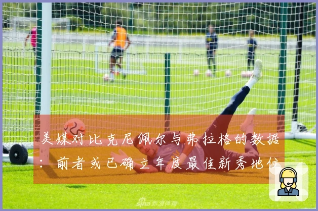 美媒对比克尼佩尔与弗拉格的数据：前者或已确立年度最佳新秀地位