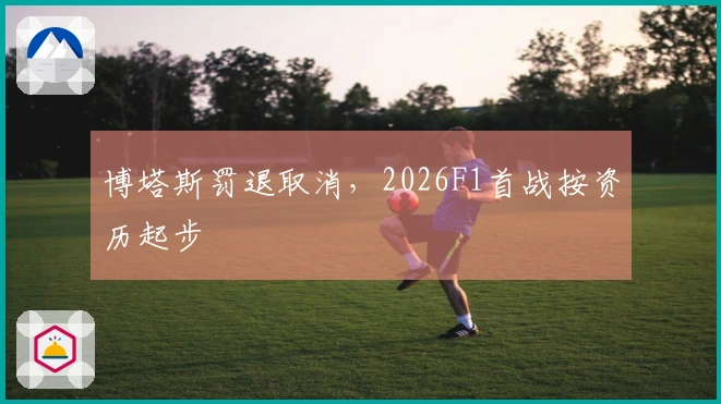 博塔斯罚退取消，2026F1首战按资历起步