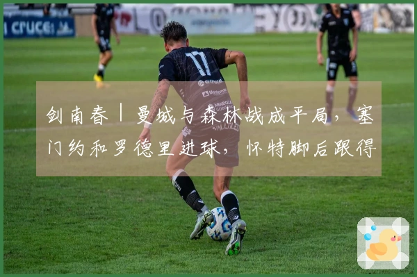 剑南春｜曼城与森林战成平局，塞门约和罗德里进球，怀特脚后跟得分