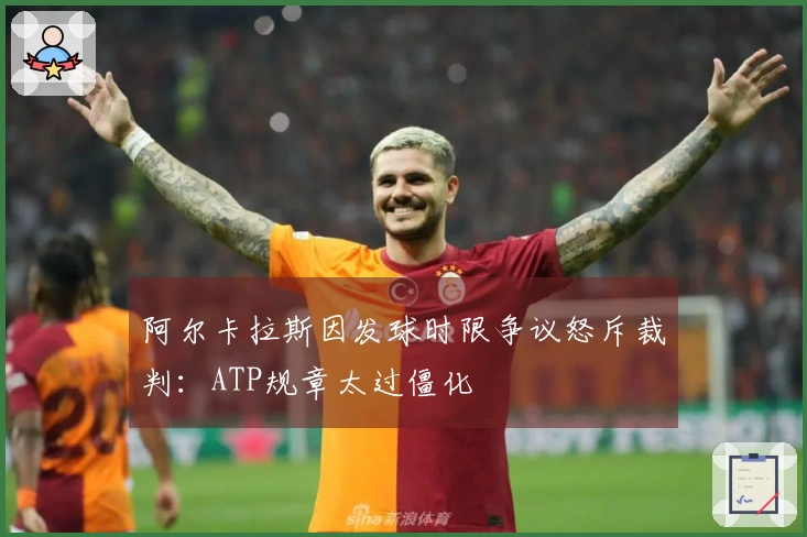 阿尔卡拉斯因发球时限争议怒斥裁判：ATP规章太过僵化