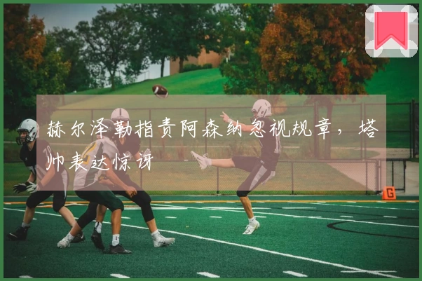 赫尔泽勒指责阿森纳忽视规章，塔帅表达惊讶