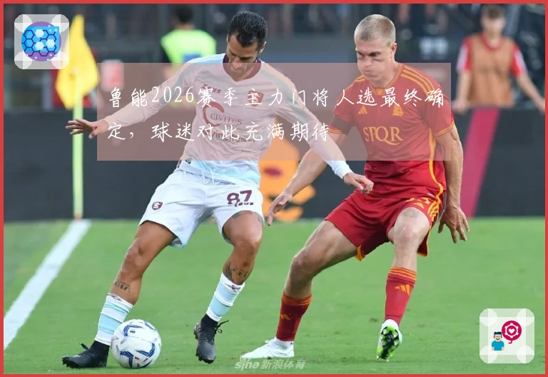 鲁能2026赛季主力门将人选最终确定，球迷对此充满期待