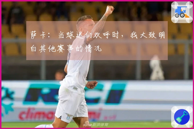 萨卡：当球迷们欢呼时，我大致明白其他赛事的情况