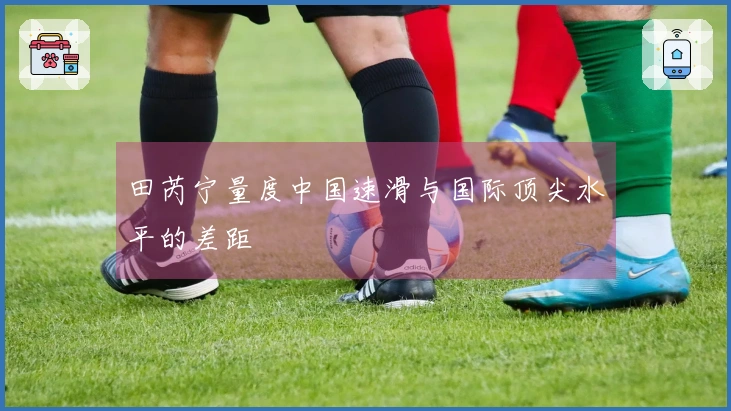 田芮宁量度中国速滑与国际顶尖水平的差距