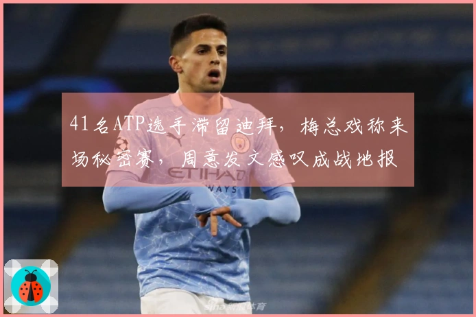 41名ATP选手滞留迪拜，梅总戏称来场秘密赛，周意发文感叹成战地报道者