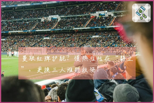 曼联红牌护航？慢热症结在“静止”，更换三人谁能救场！