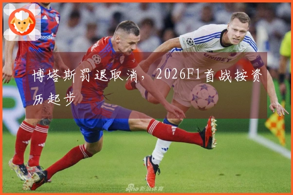 博塔斯罚退取消，2026F1首战按资历起步