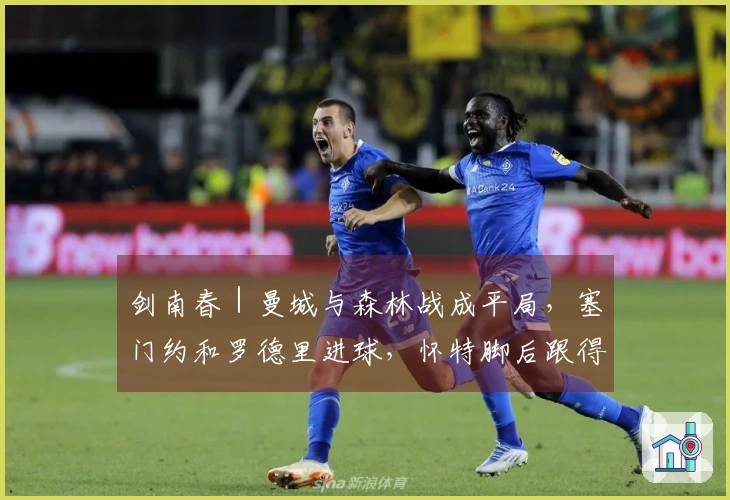 剑南春｜曼城与森林战成平局，塞门约和罗德里进球，怀特脚后跟得分