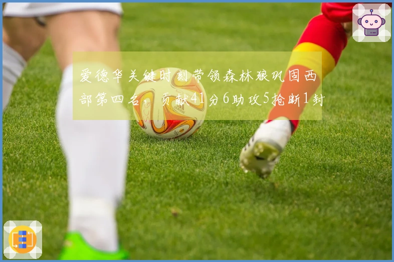 爱德华关键时刻带领森林狼巩固西部第四名，贡献41分6助攻5抢断1封盖